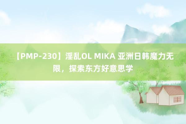 【PMP-230】淫乱OL MIKA 亚洲日韩魔力无限，探索东方好意思学