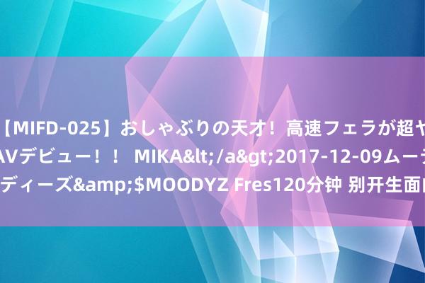 【MIFD-025】おしゃぶりの天才！高速フェラが超ヤバイ即尺黒ギャルAVデビュー！！ MIKA</a>2017-12-09ムーディーズ&$MOODYZ Fres120分钟 别开生面的海天第一课|荔枝军事