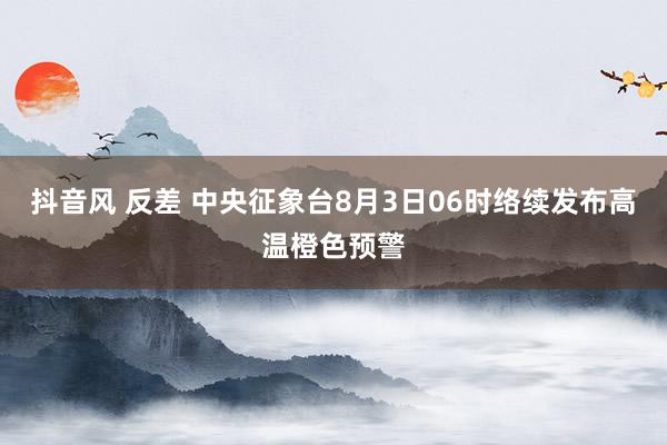 抖音风 反差 中央征象台8月3日06时络续发布高温橙色预警