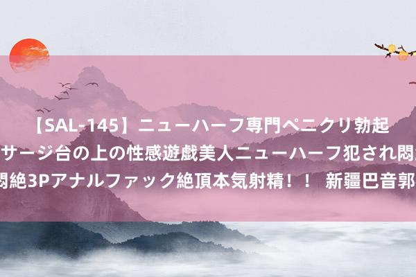 【SAL-145】ニューハーフ専門ペニクリ勃起エステ20人4時間 マッサージ台の上の性感遊戯美人ニューハーフ犯され悶絶3Pアナルファック絶頂本気射精！！ 新疆巴音郭楞州尉犁县发生3.1级地震