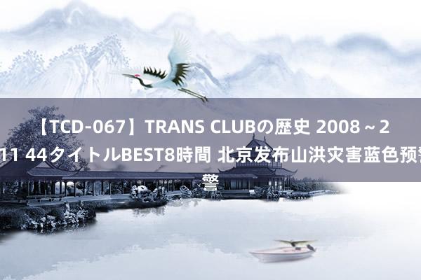 【TCD-067】TRANS CLUBの歴史 2008～2011 44タイトルBEST8時間 北京发布山洪灾害蓝色预警