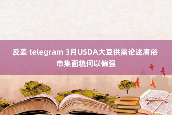 反差 telegram 3月USDA大豆供需论述庸俗 市集面貌何以偏强