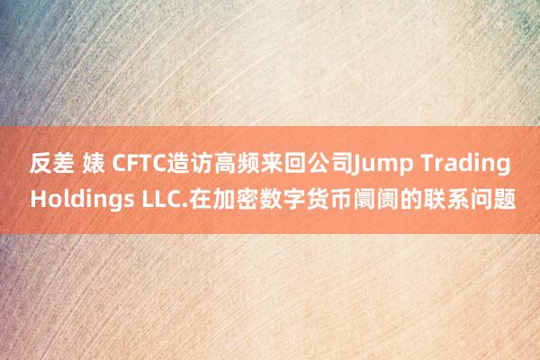 反差 婊 CFTC造访高频来回公司Jump Trading Holdings LLC.在加密数字货币阛阓的联系问题