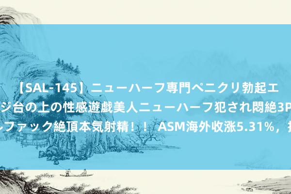 【SAL-145】ニューハーフ専門ペニクリ勃起エステ20人4時間 マッサージ台の上の性感遊戯美人ニューハーフ犯され悶絶3Pアナルファック絶頂本気射精！！ ASM海外收涨5.31%，报729.40欧元，再创收盘历史新高