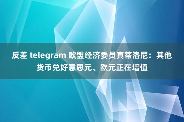 反差 telegram 欧盟经济委员真蒂洛尼：其他货币兑好意思元、欧元正在增值