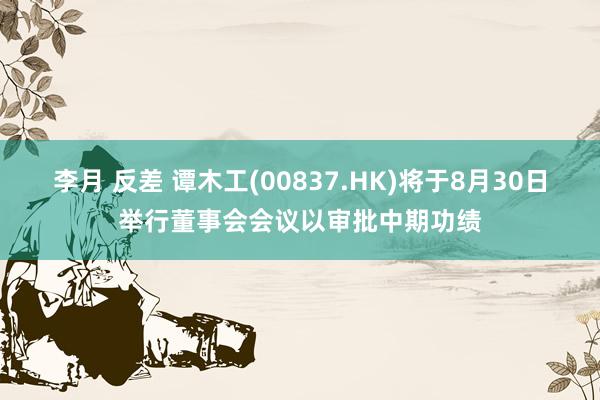 李月 反差 谭木工(00837.HK)将于8月30日举行董事会会议以审批中期功绩