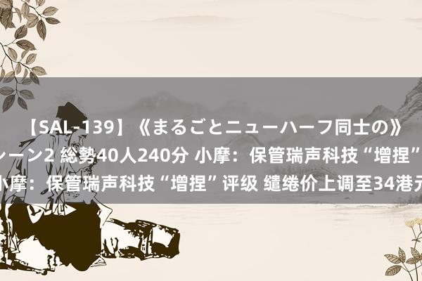 【SAL-139】《まるごとニューハーフ同士の》ペニクリフェラチオシーン2 総勢40人240分 小摩：保管瑞声科技“增捏”评级 缱绻价上调至34港元