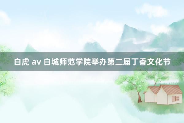 白虎 av 白城师范学院举办第二届丁香文化节