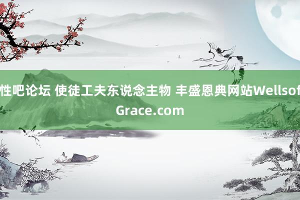 性吧论坛 使徒工夫东说念主物 丰盛恩典网站WellsofGrace.com