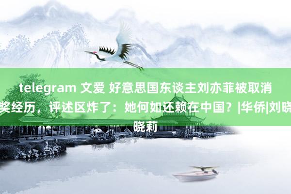 telegram 文爱 好意思国东谈主刘亦菲被取消评奖经历，评述区炸了：她何如还赖在中国？|华侨|刘晓莉