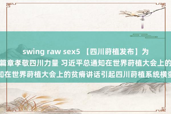 swing raw sex5 【四川莳植发布】为努力谱写莳植强国开荒新鲜篇章孝敬四川力量 习近平总通知在世界莳植大会上的贫瘠讲话引起四川莳植系统横蛮反响