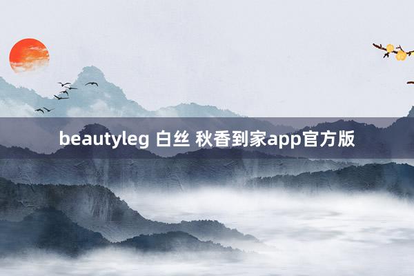 beautyleg 白丝 秋香到家app官方版