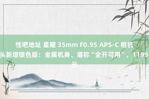 性吧地址 星曜 35mm F0.95 APS-C 相机镜头新增银色版：金属机身、堪称“全开可用”，1199 元